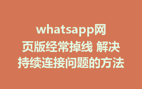 whatsapp网页版经常掉线 解决持续连接问题的方法