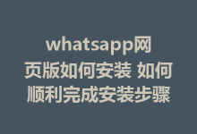 whatsapp网页版如何安装 如何顺利完成安装步骤-WhatsApp web