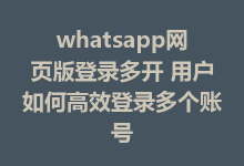 whatsapp网页版登录多开 用户如何高效登录多个账号-WhatsApp web