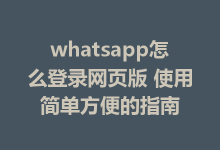 whatsapp怎么登录网页版 使用简单方便的指南-WhatsApp web