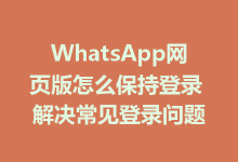 WhatsApp网页版怎么保持登录 解决常见登录问题-WhatsApp web