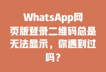 WhatsApp网页版登录二维码总是无法显示,你遇到过吗?-WhatsApp web