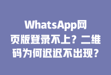 WhatsApp网页版登录不上?二维码为何迟迟不出现?-WhatsApp web
