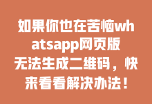 如果你也在苦恼whatsapp网页版无法生成二维码,快来看看解决办法!-WhatsApp web