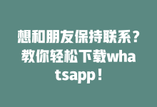 想和朋友保持联系?教你轻松下载whatsapp!-WhatsApp web
