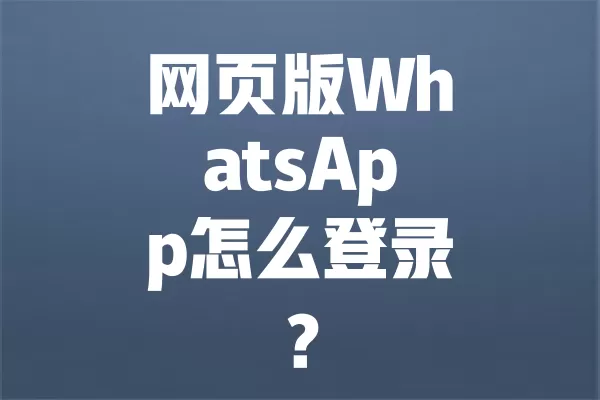 网页版WhatsApp怎么登录？ 一